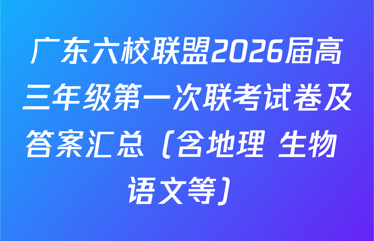 广东六校联盟2026届高三年级第一次联考试卷及答案汇总（含地理 生物 语文等）