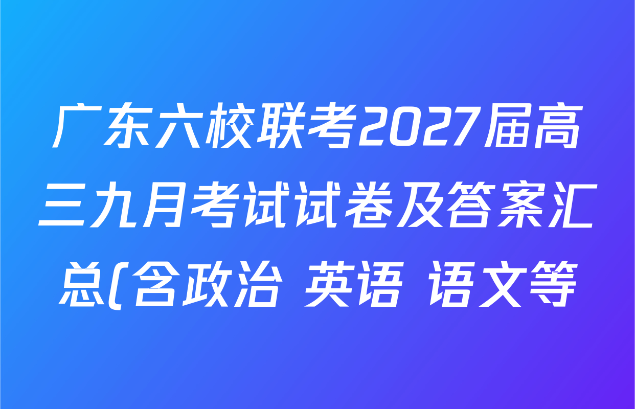 广东六校联考2027届高三九月考试试卷及答案汇总(含政治 英语 语文等) 广东六校联考2027届高三九月考试试卷及答案汇总(含政治 英语 语文等)