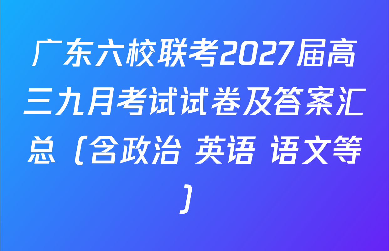 广东六校联考2027届高三九月考试试卷及答案汇总（含政治 英语 语文等）