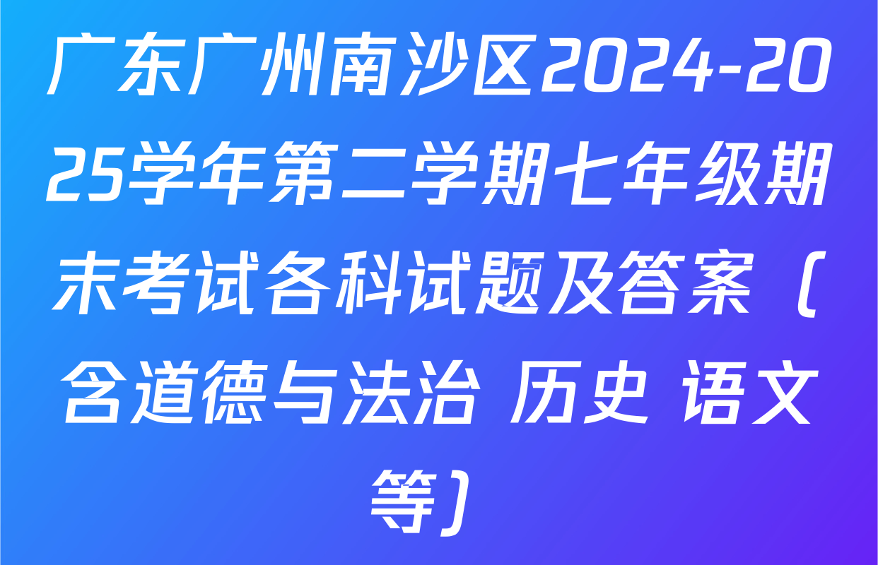 广东广州南沙区2024-2025学年第二学期七年级期末考试各科试题及答案（含道德与法治 历史 语文等）