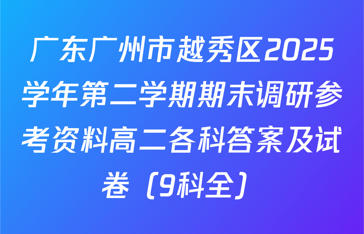广东广州市越秀区2025学年第二学期期末调研参考资料高二各科答案及试卷（9科全）