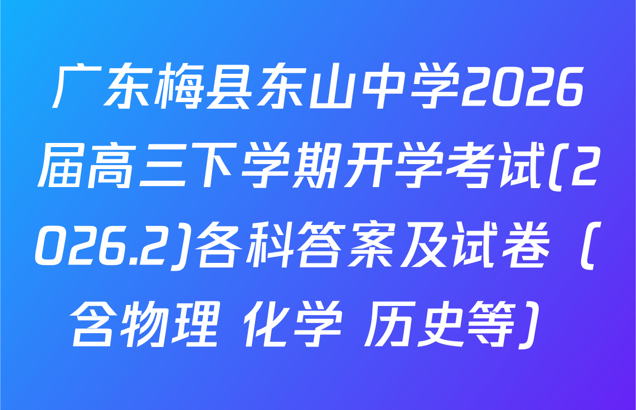 广东梅县东山中学2026届高三下学期开学考试(2026.2)各科答案及试卷（含物理 化学 历史等）