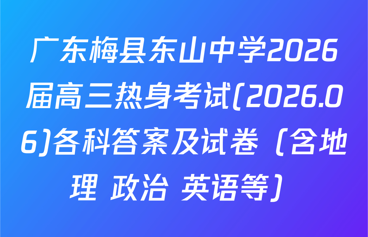 广东梅县东山中学2026届高三热身考试(2026.06)各科答案及试卷（含地理 政治 英语等）