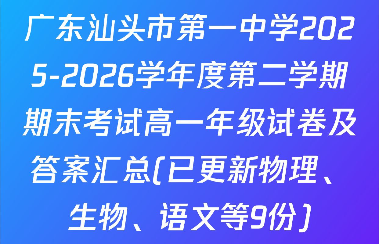 广东汕头市第一中学2025-2026学年度第二学期期末考试高一年级试卷及答案汇总(已更新物理、生物、语文等9份)