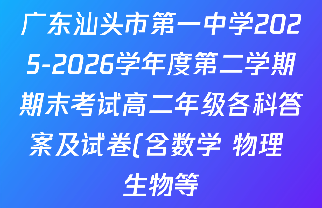 广东汕头市第一中学2025-2026学年度第二学期期末考试高二年级各科答案及试卷(含数学 物理 生物等) 广东汕头市第一中学2025-2026学年度第二学期期末考试高二年级各科答案及试卷(含数学 物理 生物等)