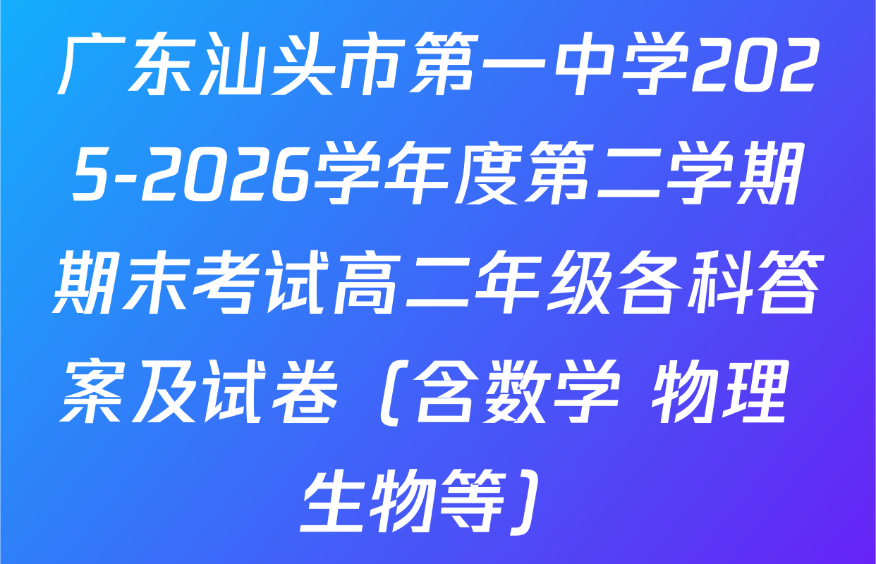 广东汕头市第一中学2025-2026学年度第二学期期末考试高二年级各科答案及试卷（含数学 物理 生物等）