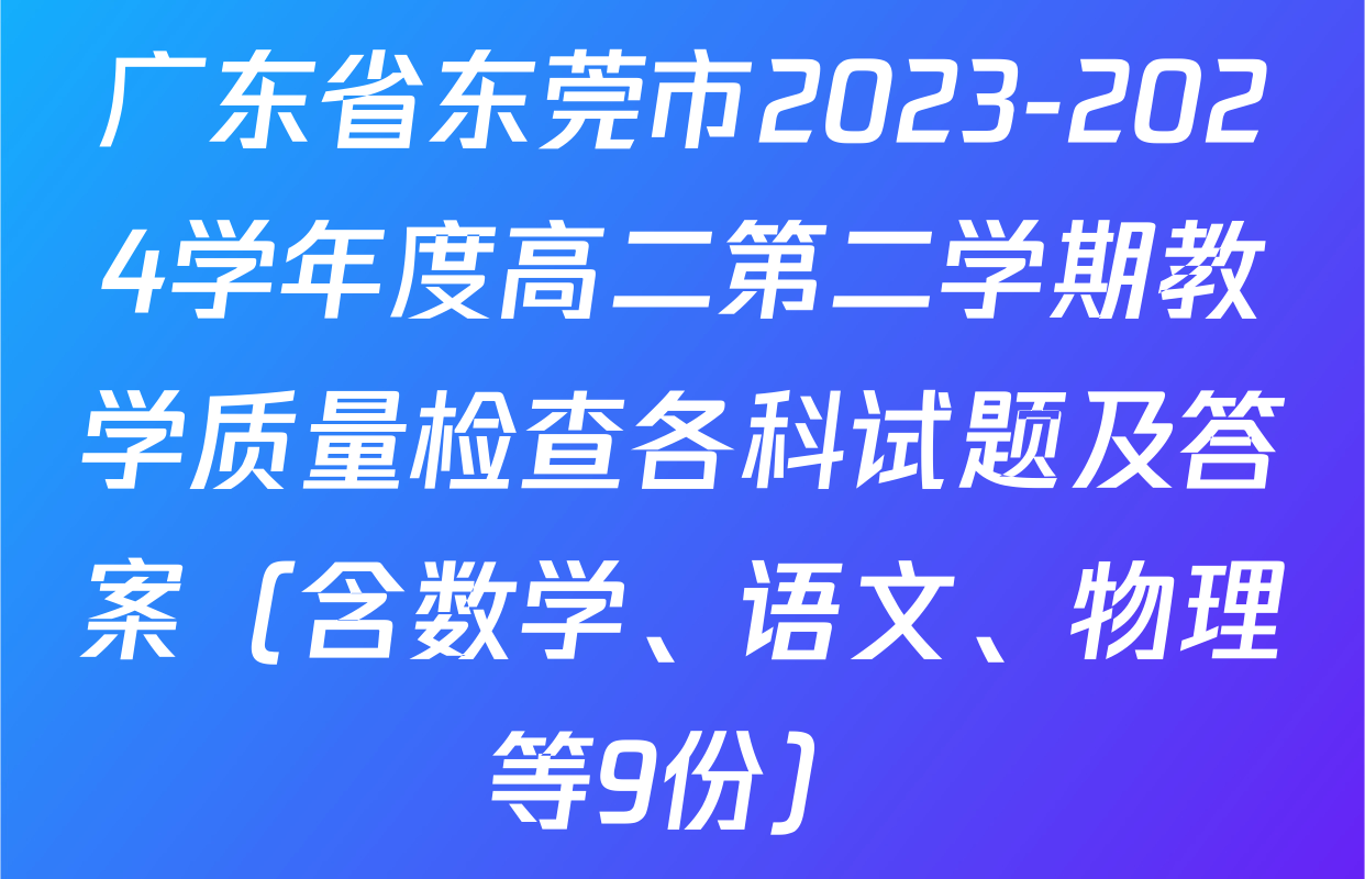 广东省东莞市2023-2024学年度高二第二学期教学质量检查各科试题及答案（含数学、语文、物理等9份）