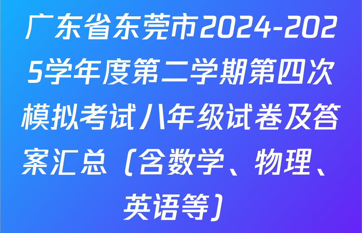 广东省东莞市2024-2025学年度第二学期第四次模拟考试八年级试卷及答案汇总（含数学、物理、英语等）