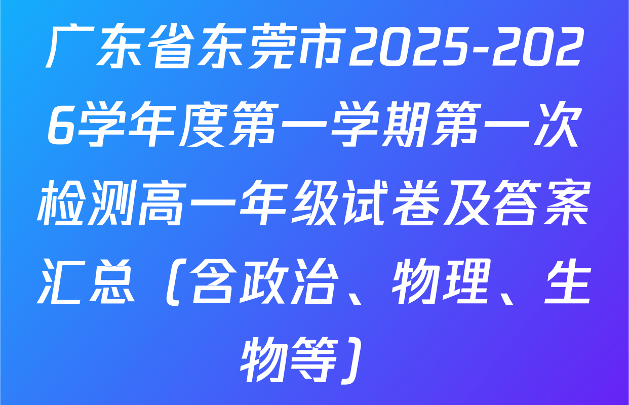 广东省东莞市2025-2026学年度第一学期第一次检测高一年级试卷及答案汇总（含政治、物理、生物等）
