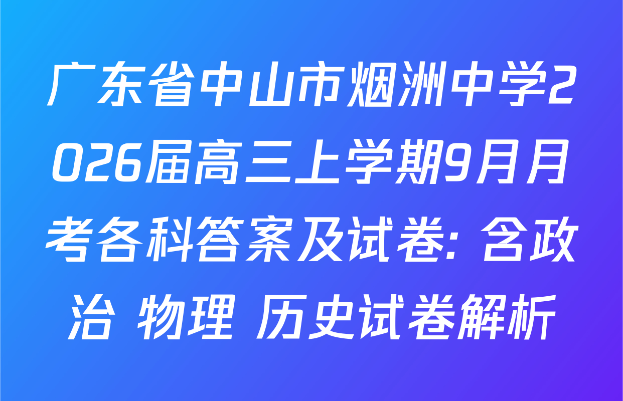 广东省中山市烟洲中学2026届高三上学期9月月考各科答案及试卷: 含政治 物理 历史试卷解析