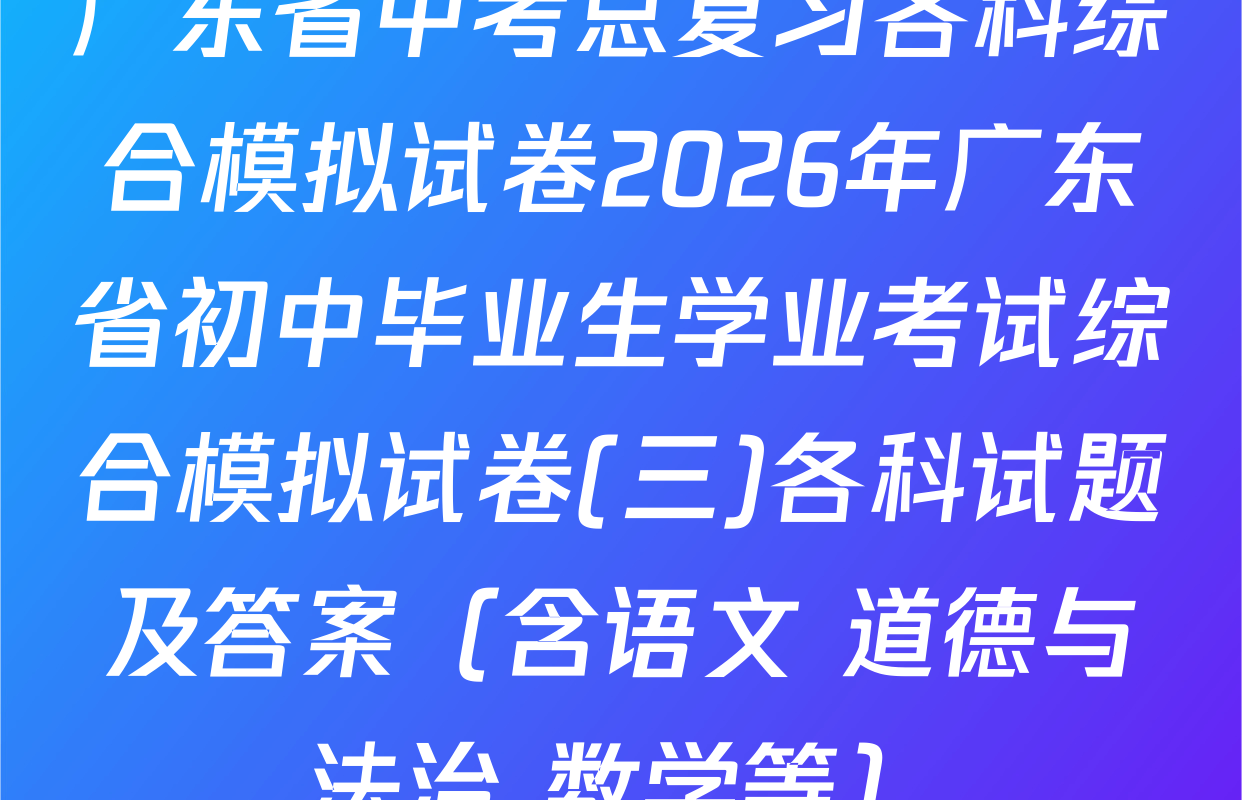 广东省中考总复习各科综合模拟试卷2026年广东省初中毕业生学业考试综合模拟试卷(三)各科试题及答案（含语文 道德与法治 数学等）