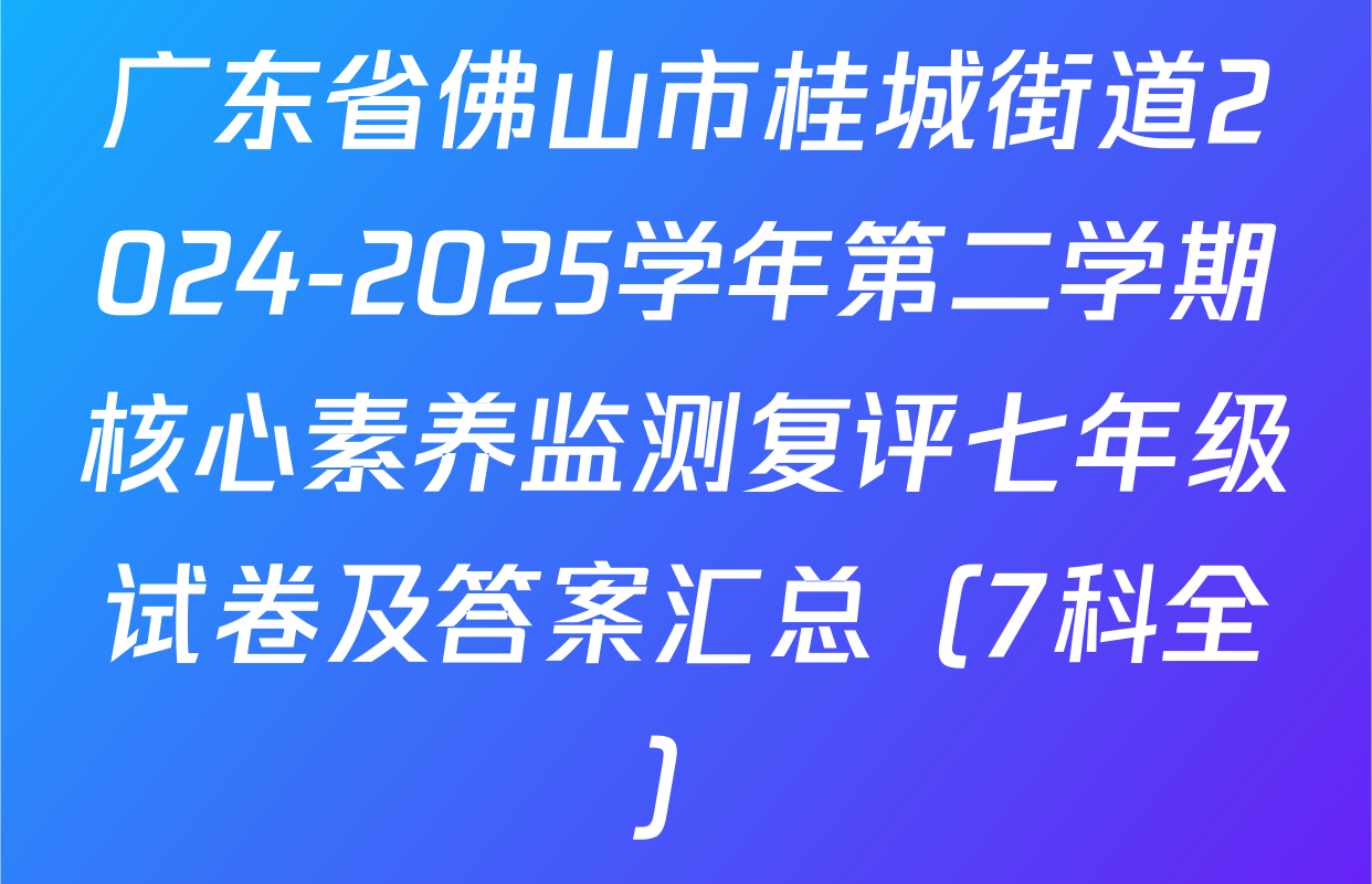 广东省佛山市桂城街道2024-2025学年第二学期核心素养监测复评七年级试卷及答案汇总（7科全）
