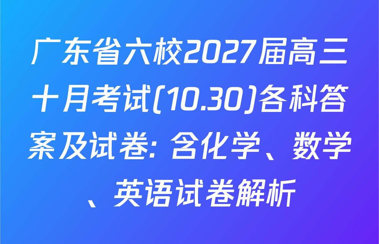 广东省六校2027届高三十月考试(10.30)各科答案及试卷: 含化学、数学、英语试卷解析