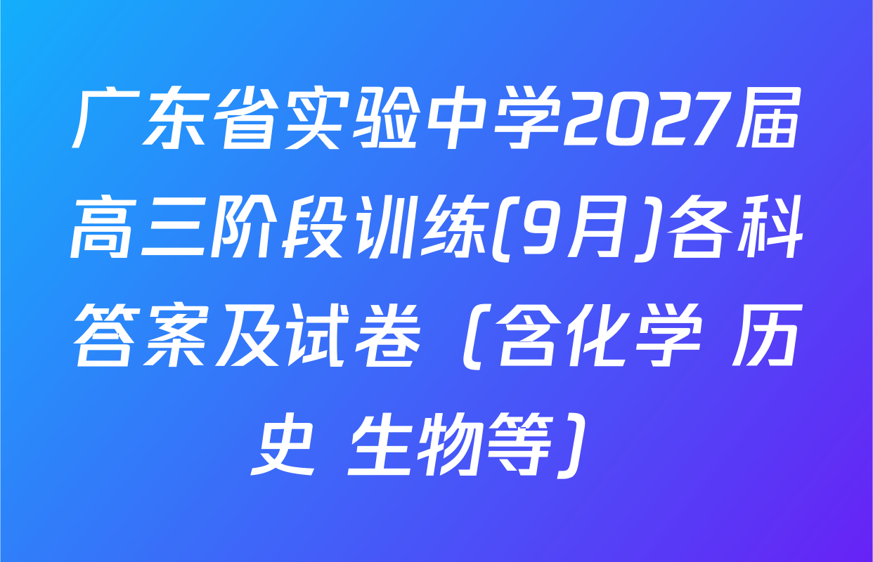广东省实验中学2027届高三阶段训练(9月)各科答案及试卷（含化学 历史 生物等）