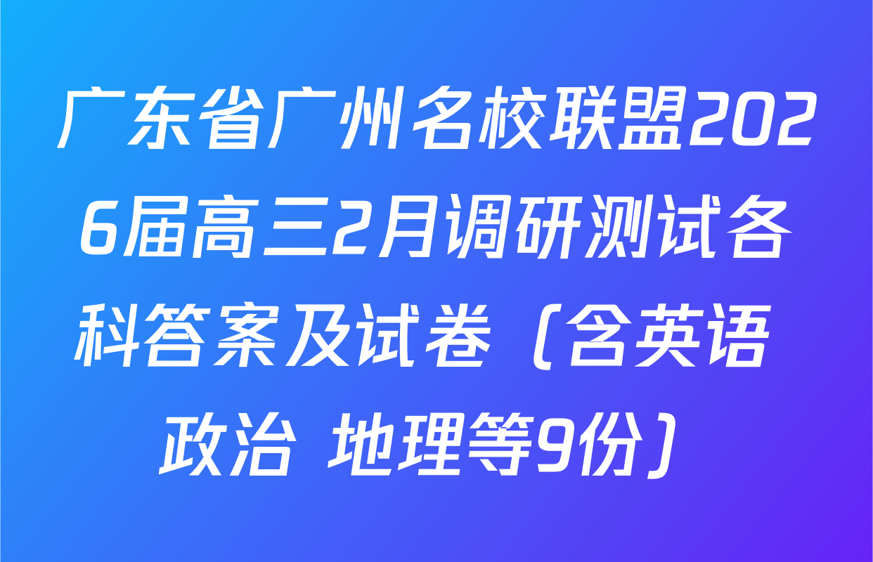 广东省广州名校联盟2026届高三2月调研测试各科答案及试卷（含英语 政治 地理等9份）