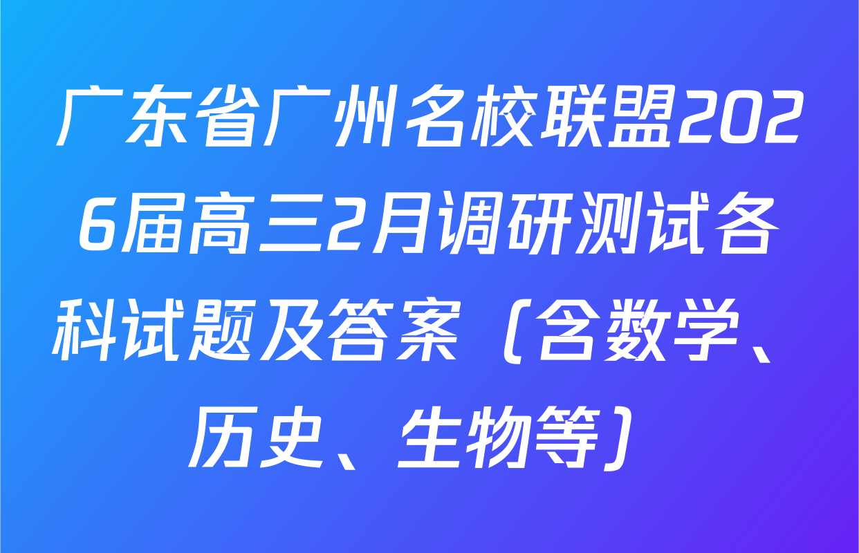 广东省广州名校联盟2026届高三2月调研测试各科试题及答案（含数学、历史、生物等）