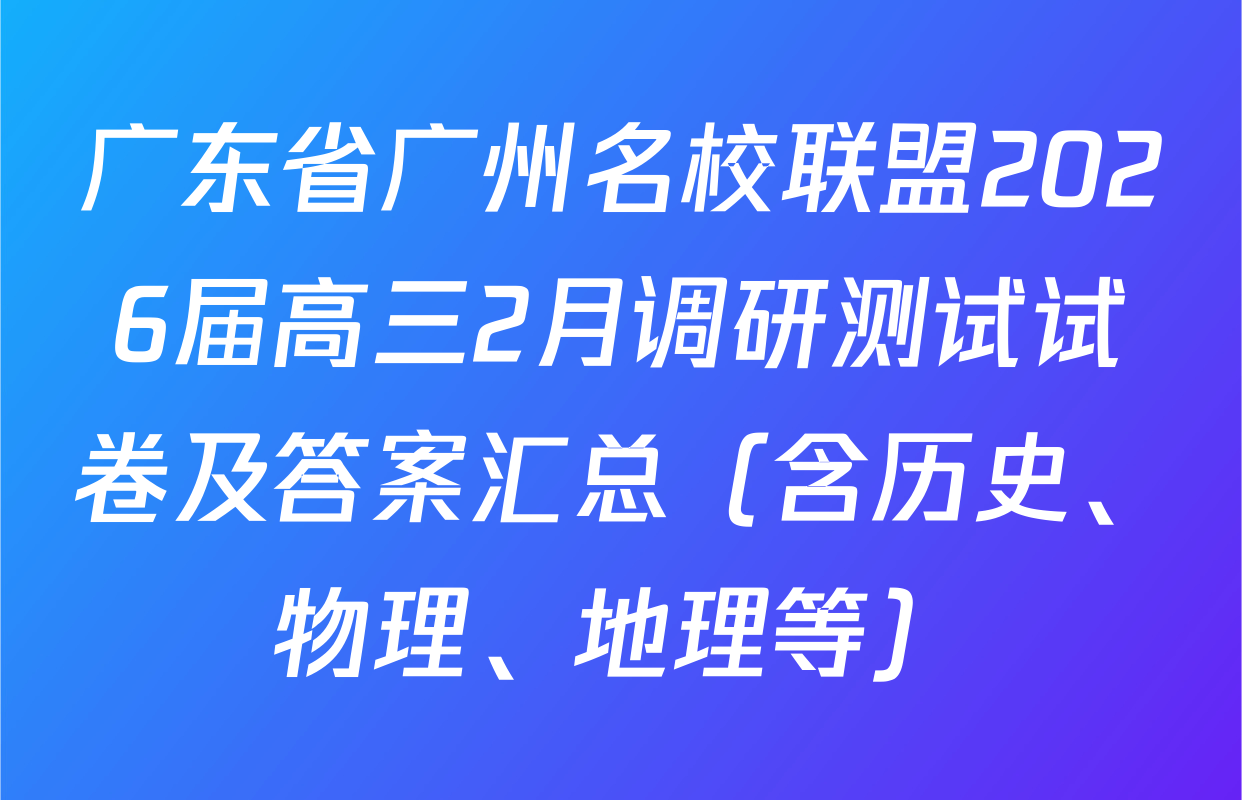 广东省广州名校联盟2026届高三2月调研测试试卷及答案汇总（含历史、物理、地理等）