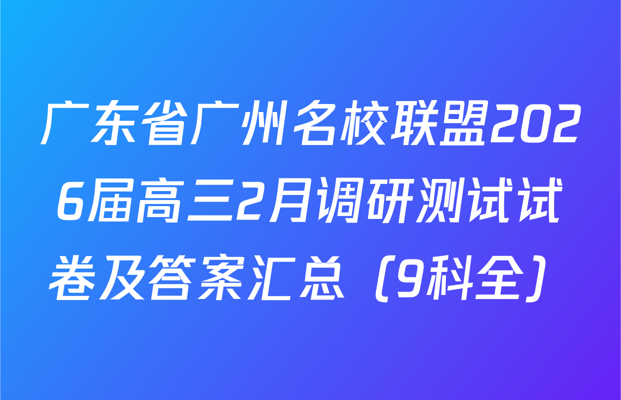 广东省广州名校联盟2026届高三2月调研测试试卷及答案汇总（9科全）