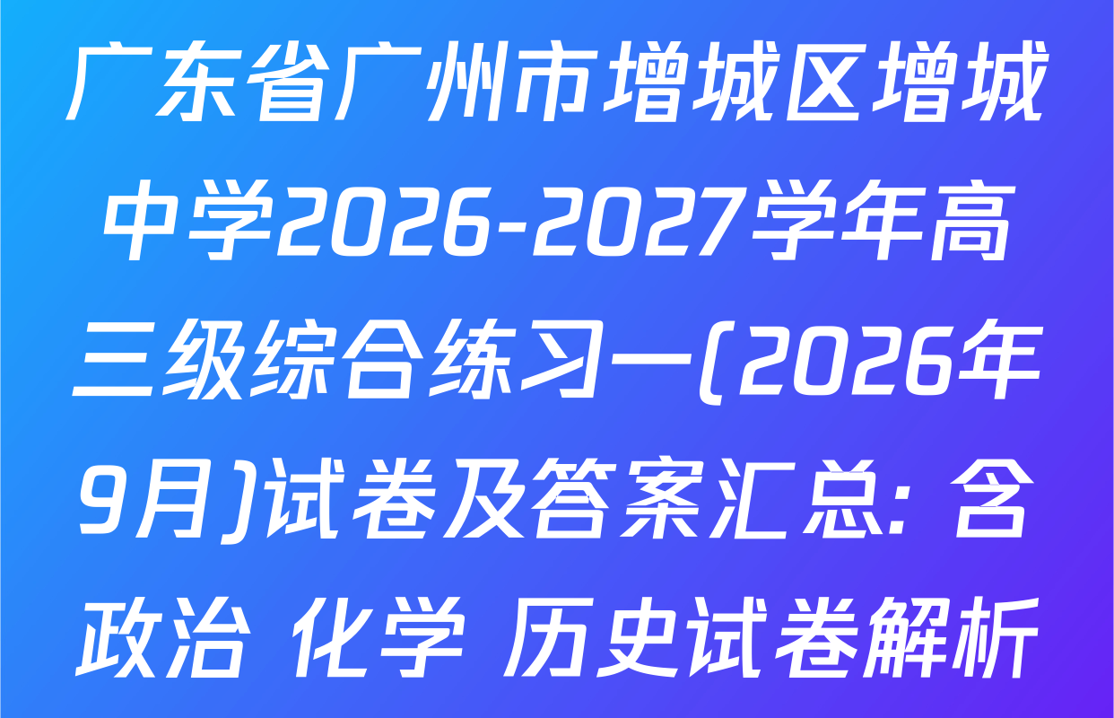 广东省广州市增城区增城中学2026-2027学年高三级综合练习一(2026年9月)试卷及答案汇总: 含政治 化学 历史试卷解析