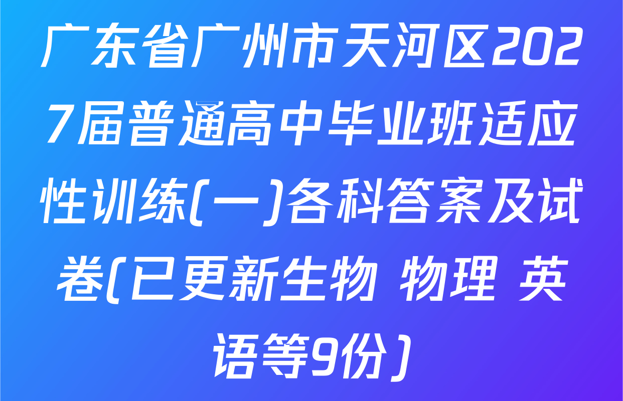广东省广州市天河区2027届普通高中毕业班适应性训练(一)各科答案及试卷(已更新生物 物理 英语等9份)