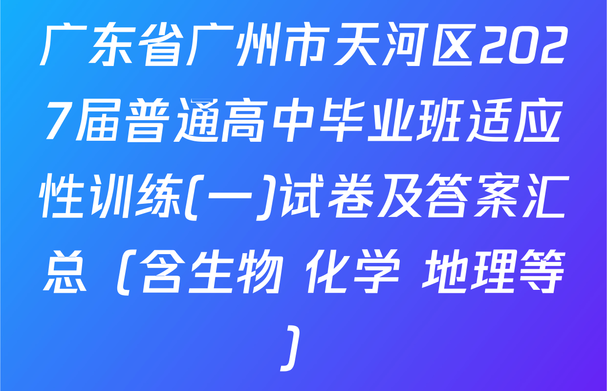 广东省广州市天河区2027届普通高中毕业班适应性训练(一)试卷及答案汇总（含生物 化学 地理等）