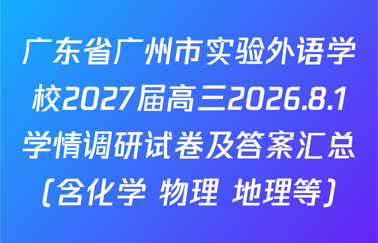 广东省广州市实验外语学校2027届高三2026.8.1学情调研试卷及答案汇总（含化学 物理 地理等）
