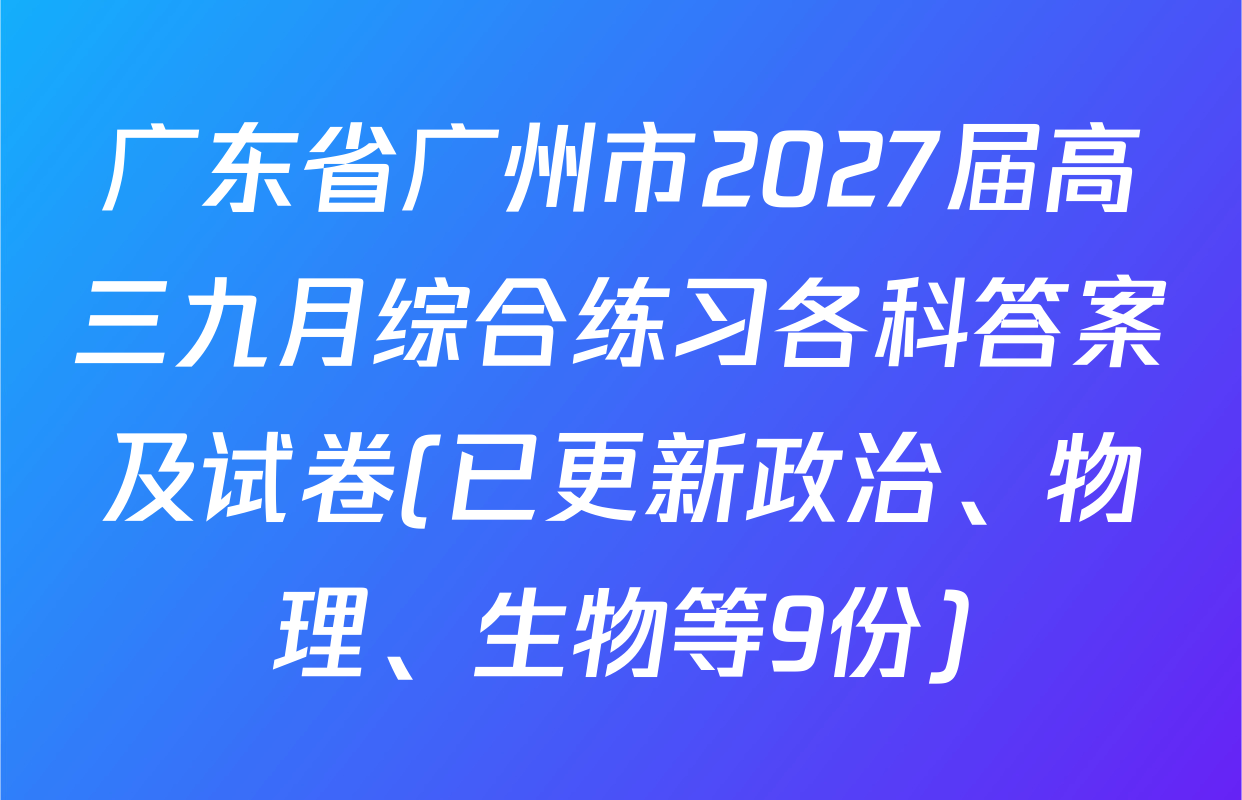 广东省广州市2027届高三九月综合练习各科答案及试卷(已更新政治、物理、生物等9份)