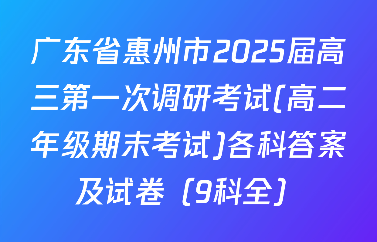 广东省惠州市2025届高三第一次调研考试(高二年级期末考试)各科答案及试卷（9科全）