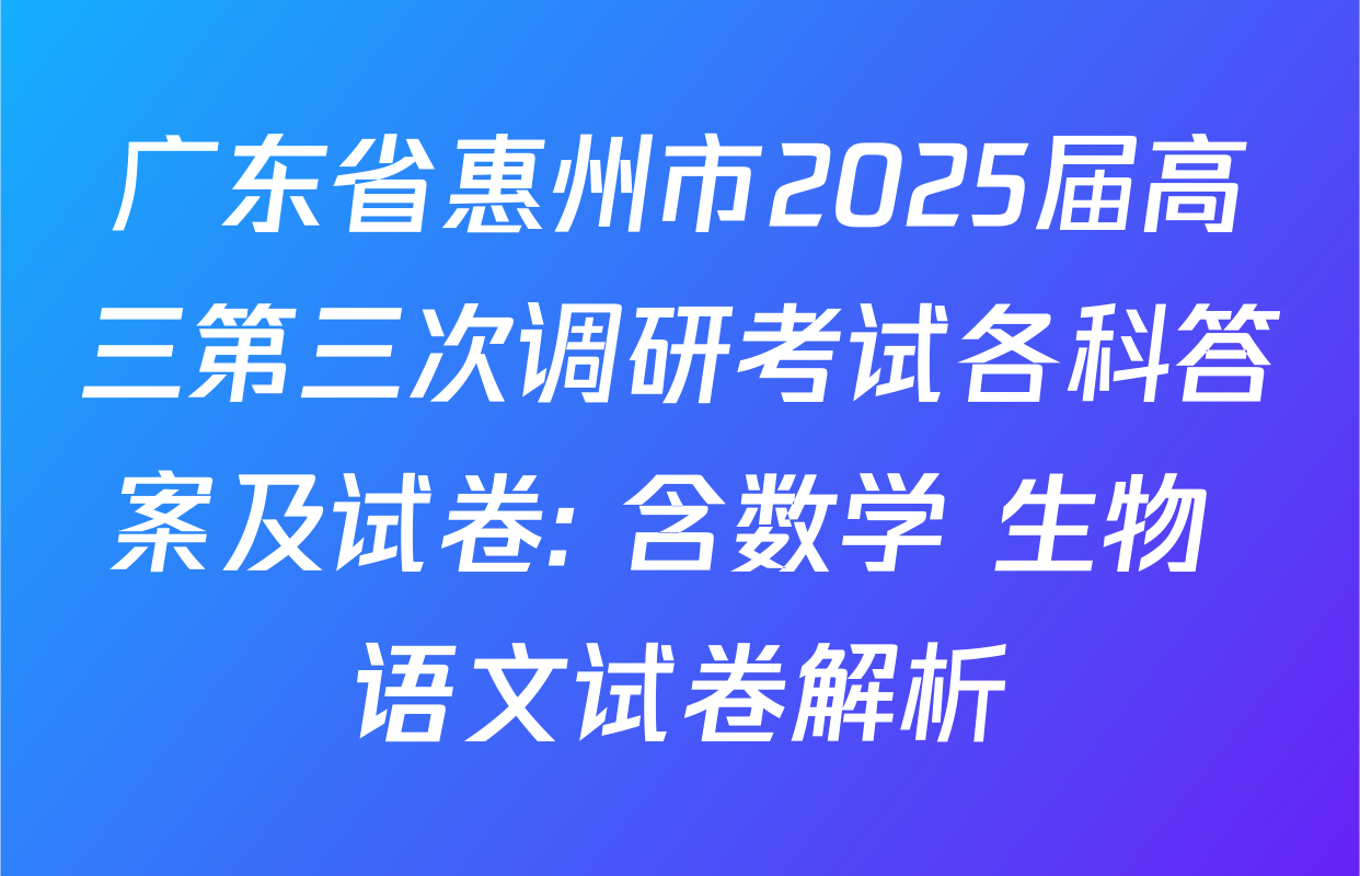 广东省惠州市2025届高三第三次调研考试各科答案及试卷: 含数学 生物 语文试卷解析