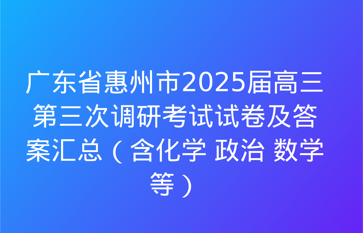 广东省惠州市2025届高三第三次调研考试试卷及答案汇总（含化学 政治 数学等）