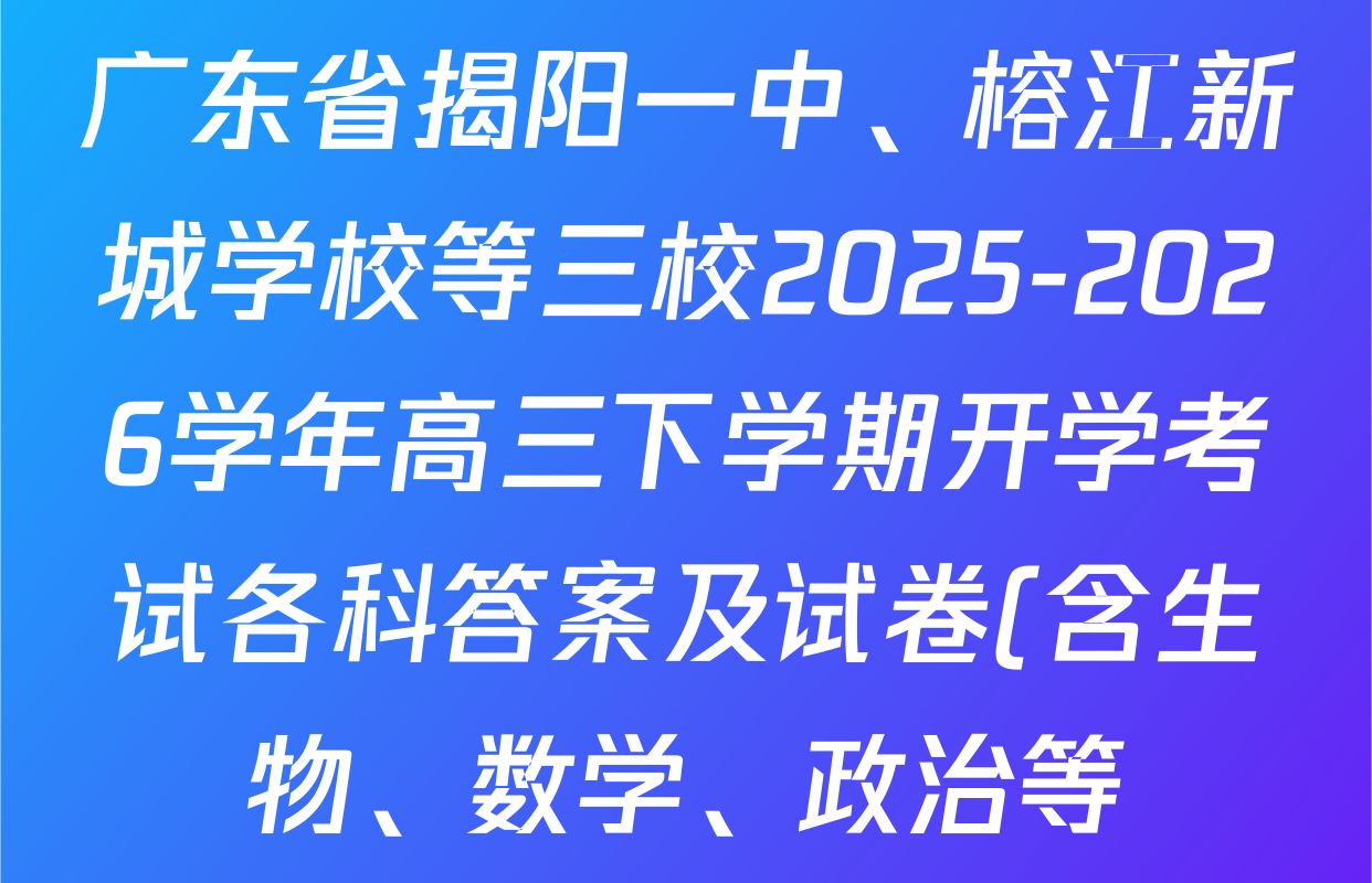 广东省揭阳一中、榕江新城学校等三校2025-2026学年高三下学期开学考试各科答案及试卷(含生物、数学、政治等)