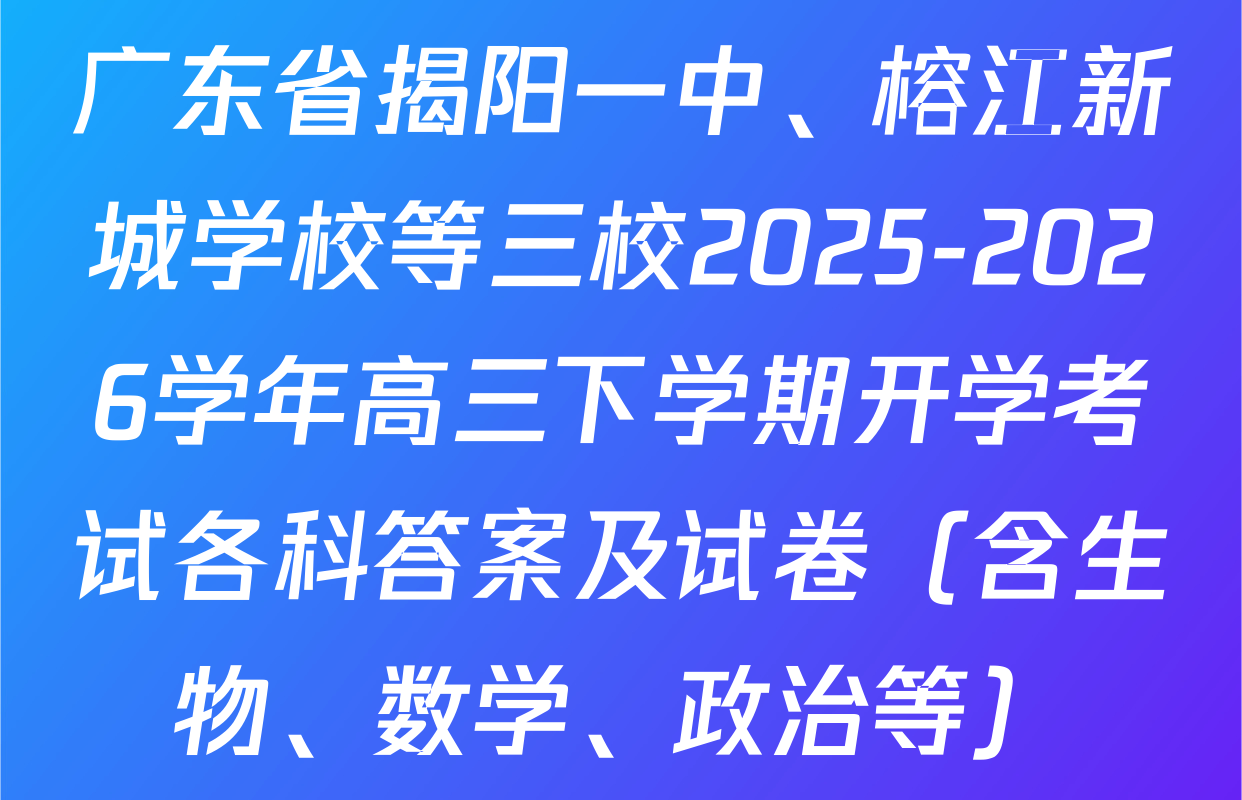 广东省揭阳一中、榕江新城学校等三校2025-2026学年高三下学期开学考试各科答案及试卷（含生物、数学、政治等）