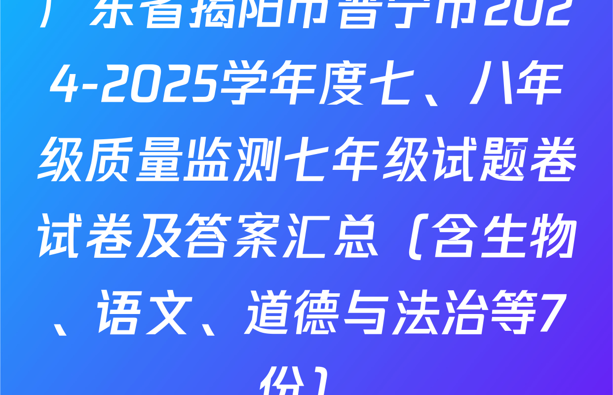 广东省揭阳市普宁市2024-2025学年度七、八年级质量监测七年级试题卷试卷及答案汇总（含生物、语文、道德与法治等7份）