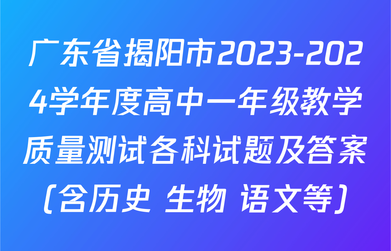 广东省揭阳市2023-2024学年度高中一年级教学质量测试各科试题及答案（含历史 生物 语文等）