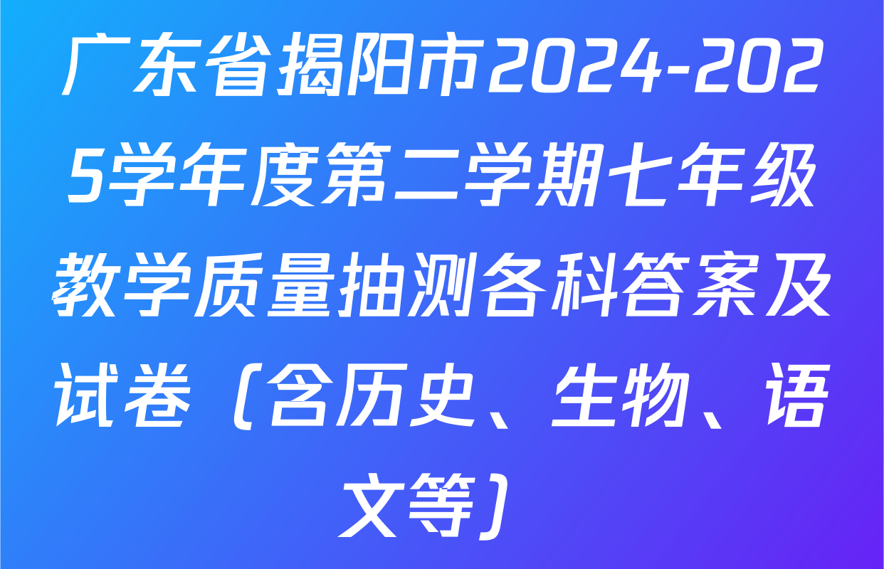 广东省揭阳市2024-2025学年度第二学期七年级教学质量抽测各科答案及试卷（含历史、生物、语文等）