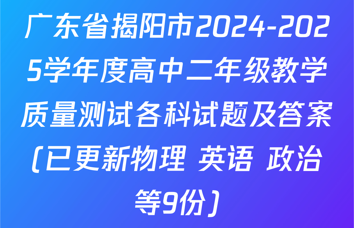 广东省揭阳市2024-2025学年度高中二年级教学质量测试各科试题及答案(已更新物理 英语 政治等9份)