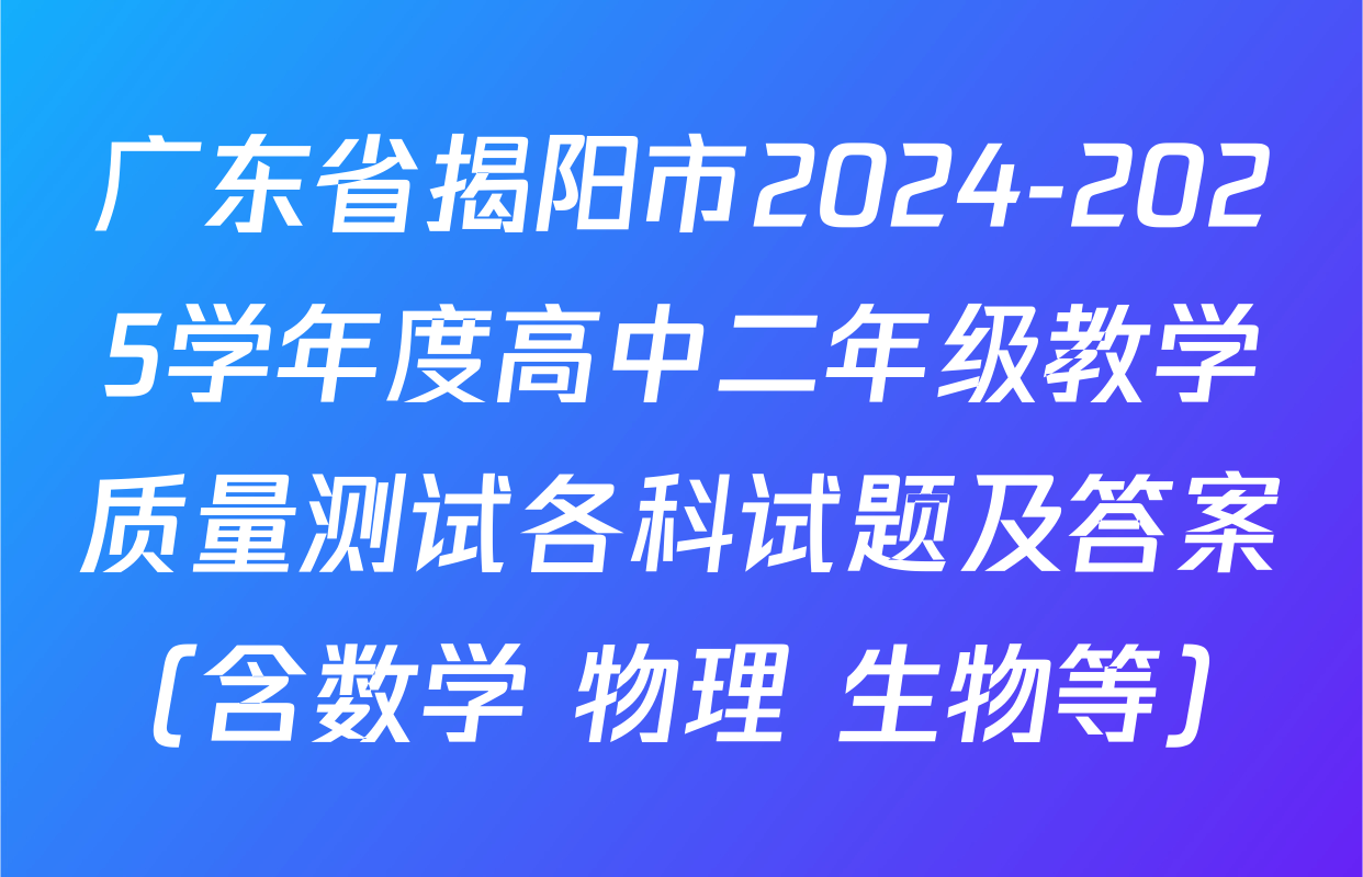 广东省揭阳市2024-2025学年度高中二年级教学质量测试各科试题及答案（含数学 物理 生物等）