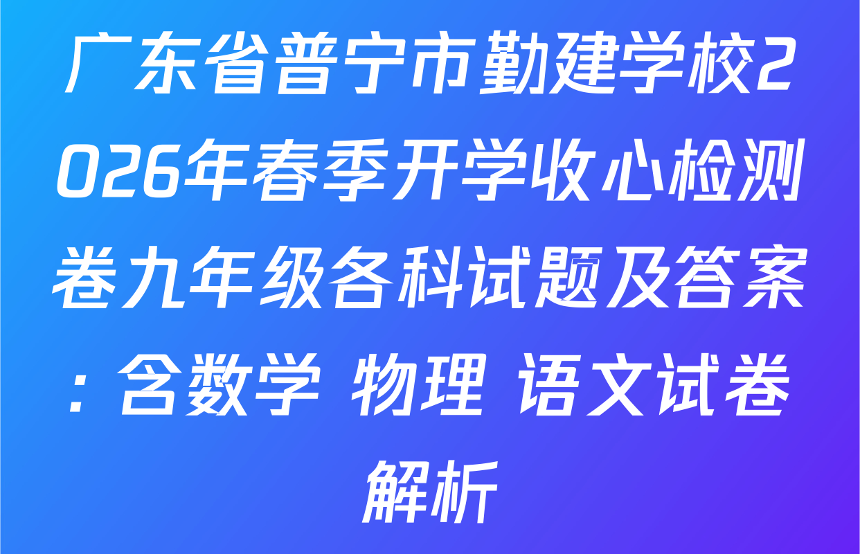 广东省普宁市勤建学校2026年春季开学收心检测卷九年级各科试题及答案: 含数学 物理 语文试卷解析