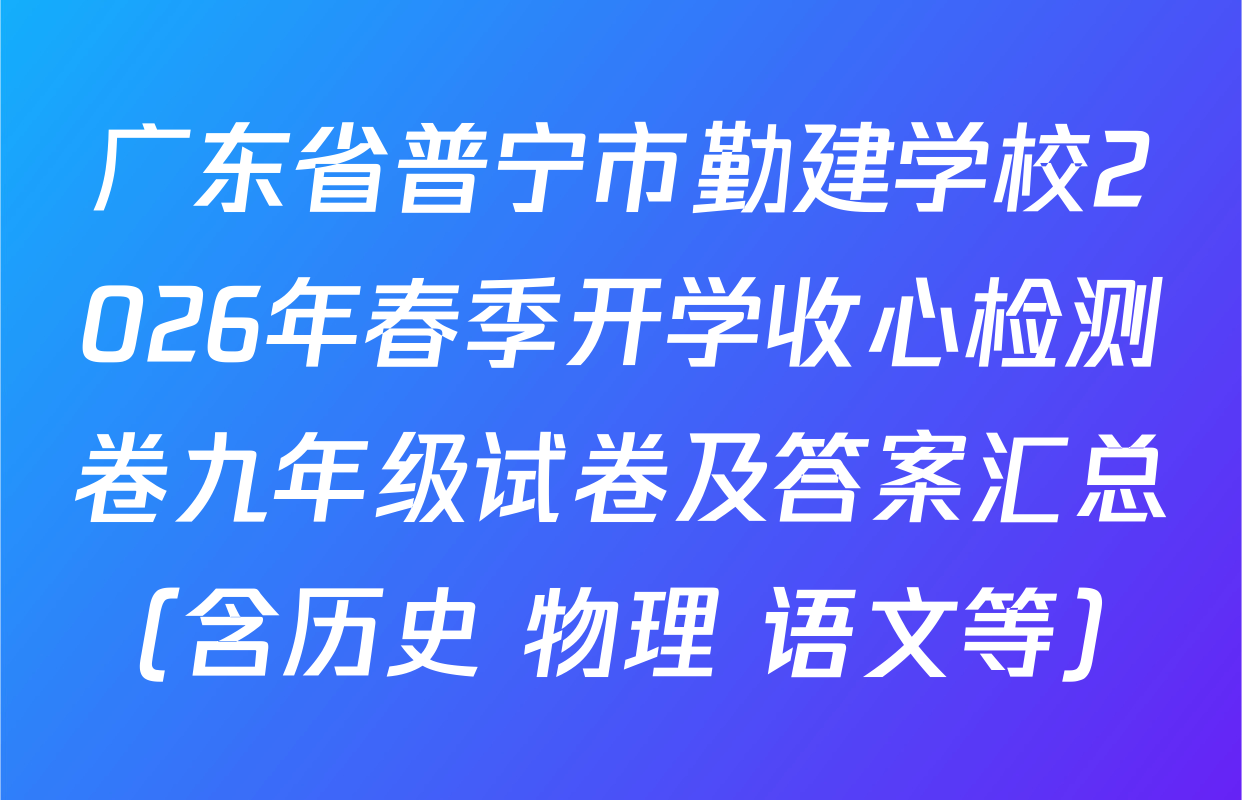 广东省普宁市勤建学校2026年春季开学收心检测卷九年级试卷及答案汇总（含历史 物理 语文等）