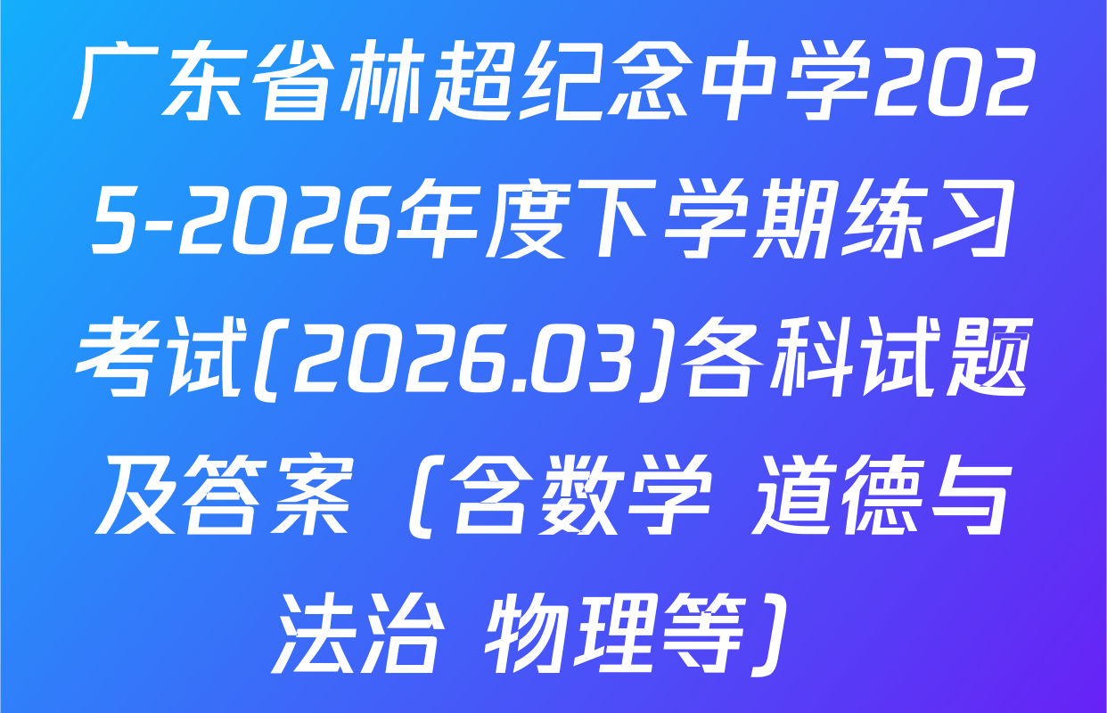 广东省林超纪念中学2025-2026年度下学期练习考试(2026.03)各科试题及答案（含数学 道德与法治 物理等）