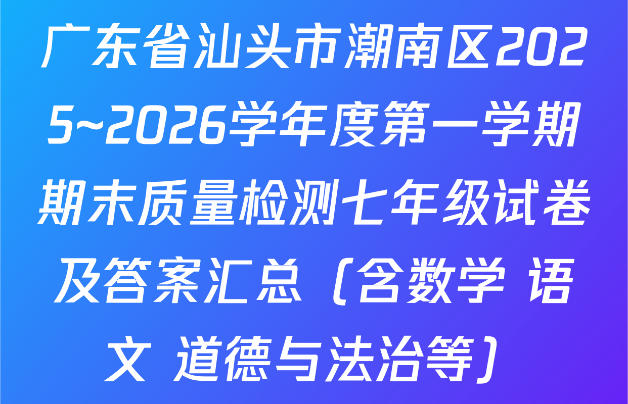 广东省汕头市潮南区2025~2026学年度第一学期期末质量检测七年级试卷及答案汇总（含数学 语文 道德与法治等）