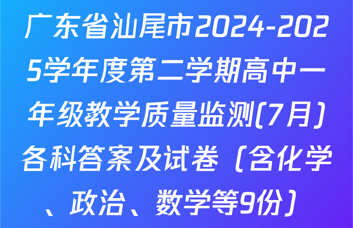 广东省汕尾市2024-2025学年度第二学期高中一年级教学质量监测(7月)各科答案及试卷（含化学、政治、数学等9份）