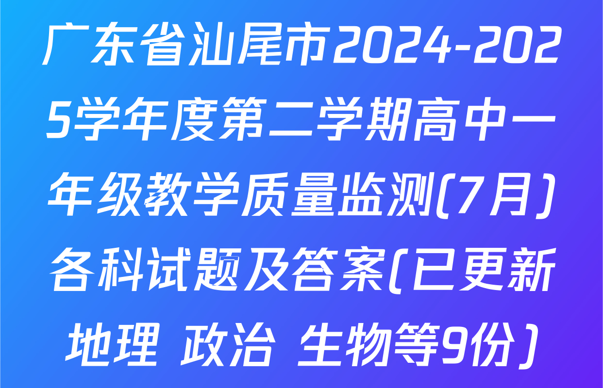 广东省汕尾市2024-2025学年度第二学期高中一年级教学质量监测(7月)各科试题及答案(已更新地理 政治 生物等9份)