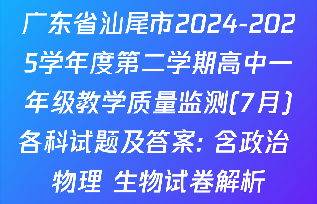 广东省汕尾市2024-2025学年度第二学期高中一年级教学质量监测(7月)各科试题及答案: 含政治 物理 生物试卷解析