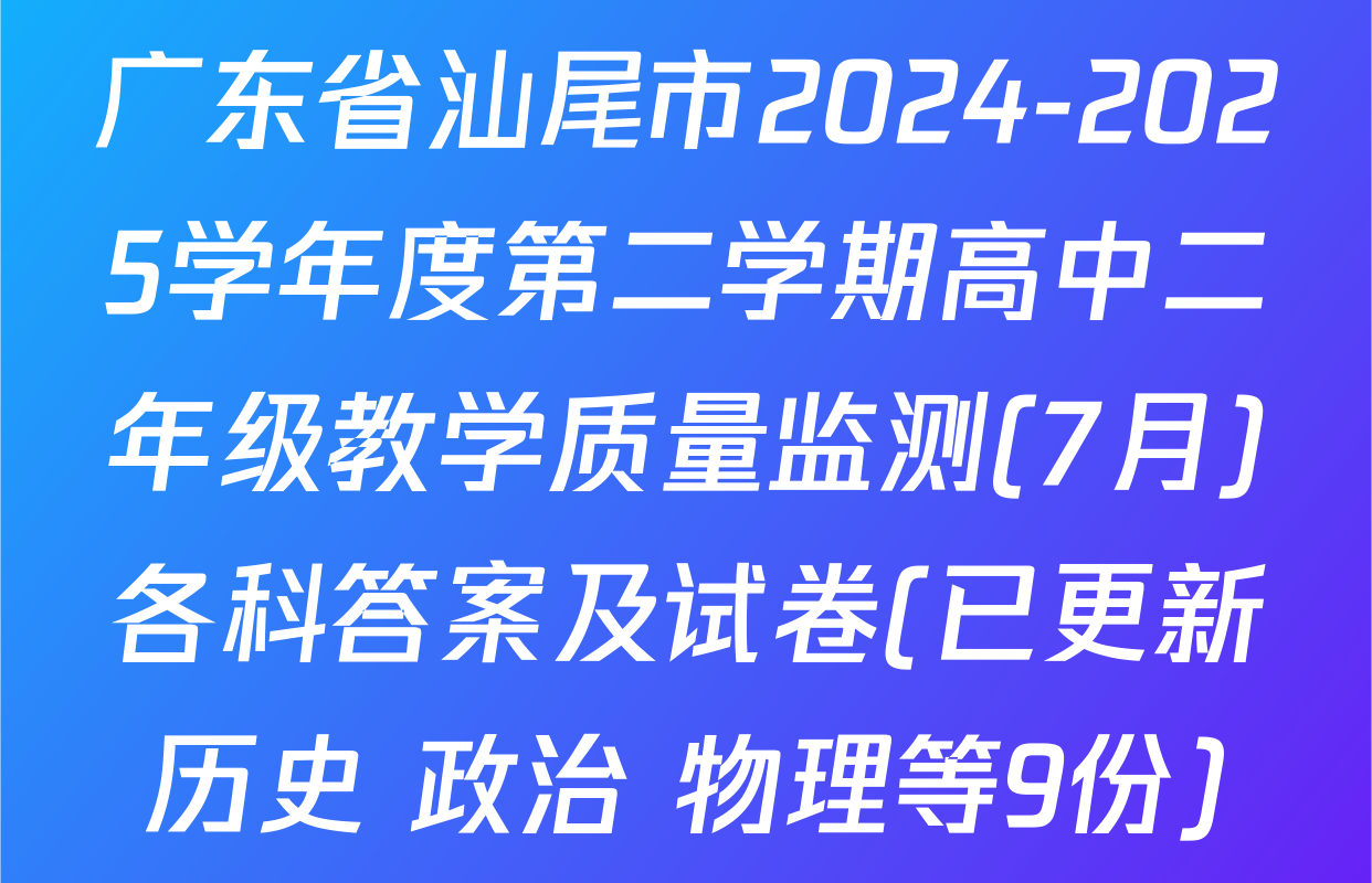 广东省汕尾市2024-2025学年度第二学期高中二年级教学质量监测(7月)各科答案及试卷(已更新历史 政治 物理等9份)