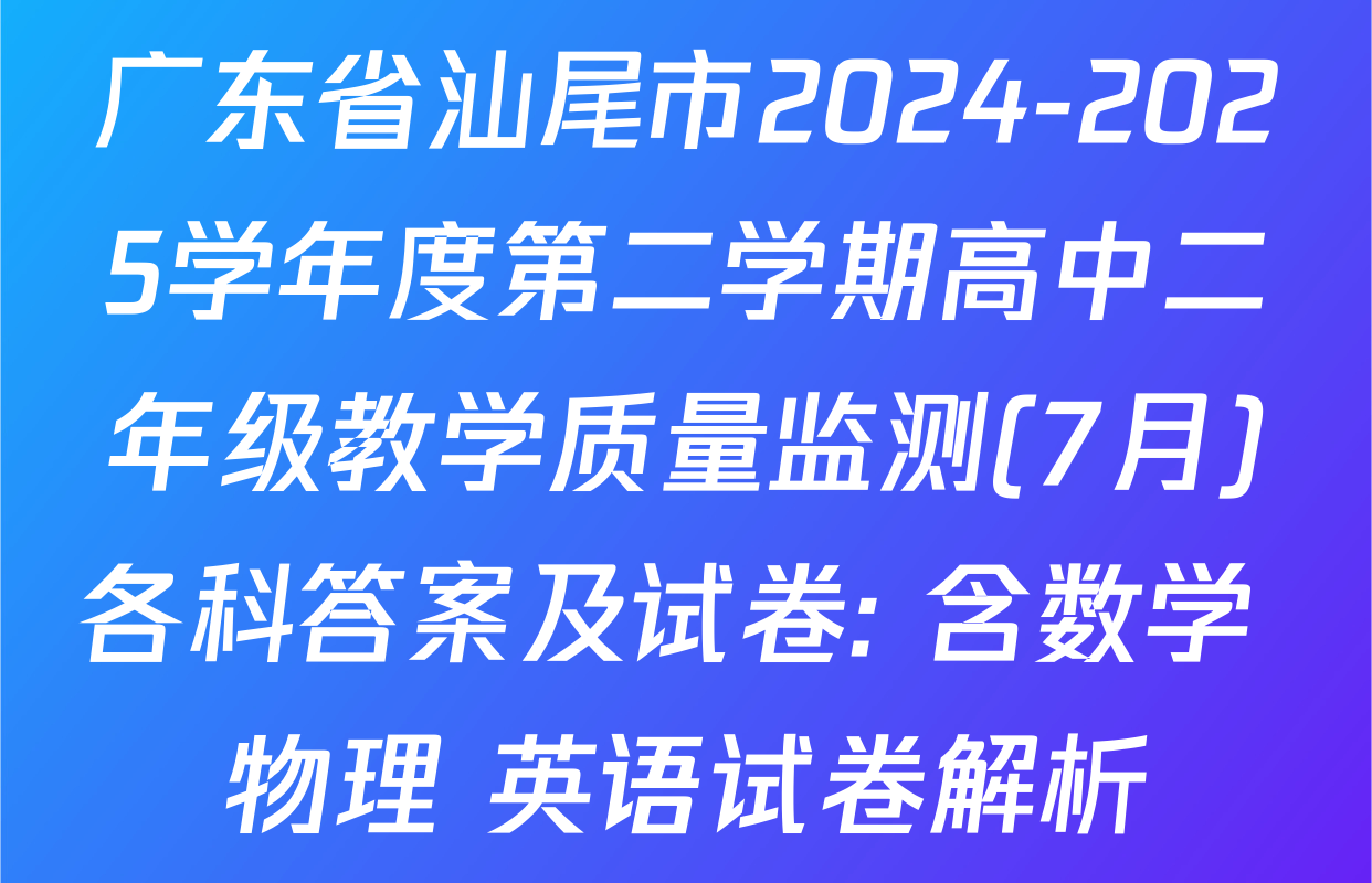 广东省汕尾市2024-2025学年度第二学期高中二年级教学质量监测(7月)各科答案及试卷: 含数学 物理 英语试卷解析