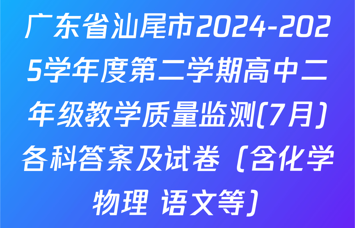 广东省汕尾市2024-2025学年度第二学期高中二年级教学质量监测(7月)各科答案及试卷（含化学 物理 语文等）