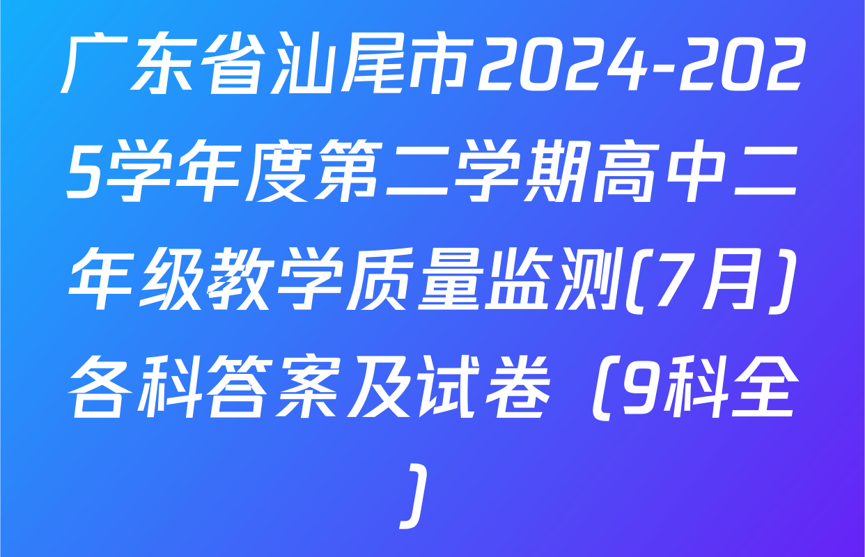 广东省汕尾市2024-2025学年度第二学期高中二年级教学质量监测(7月)各科答案及试卷（9科全）