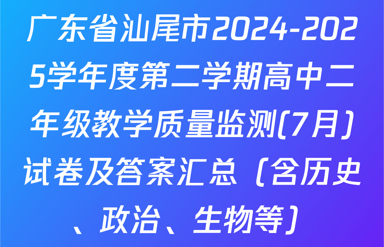广东省汕尾市2024-2025学年度第二学期高中二年级教学质量监测(7月)试卷及答案汇总（含历史、政治、生物等）