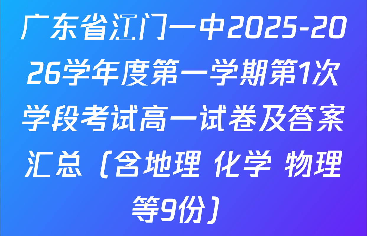 广东省江门一中2025-2026学年度第一学期第1次学段考试高一试卷及答案汇总（含地理 化学 物理等9份）
